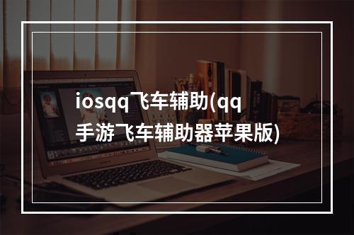 iosqq飞车辅助(qq手游飞车辅助器苹果版)