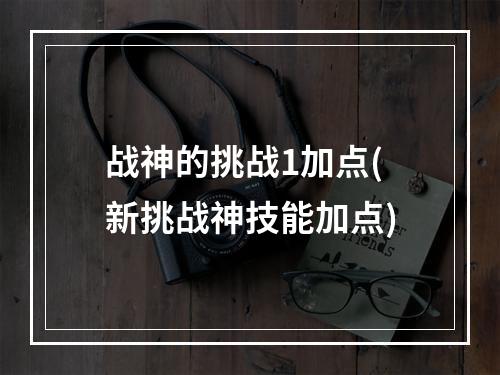 战神的挑战1加点(新挑战神技能加点)