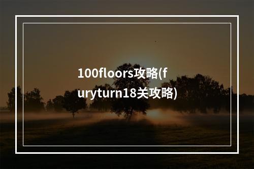 100floors攻略(furyturn18关攻略)