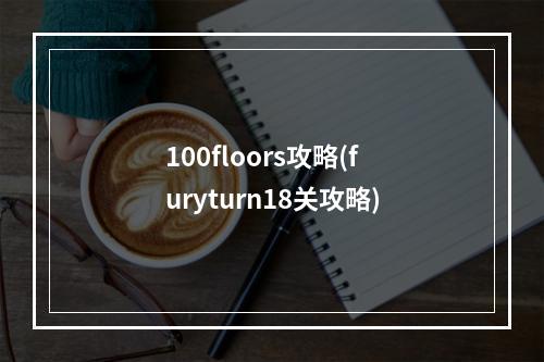 100floors攻略(furyturn18关攻略)