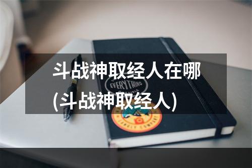 斗战神取经人在哪(斗战神取经人)