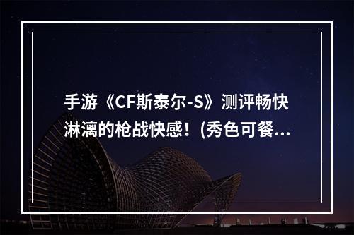 手游《CF斯泰尔-S》测评畅快淋漓的枪战快感！(秀色可餐的手游《CF斯泰尔-S》如此好玩竟然还能颜控！)