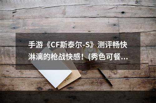 手游《CF斯泰尔-S》测评畅快淋漓的枪战快感！(秀色可餐的手游《CF斯泰尔-S》如此好玩竟然还能颜控！)