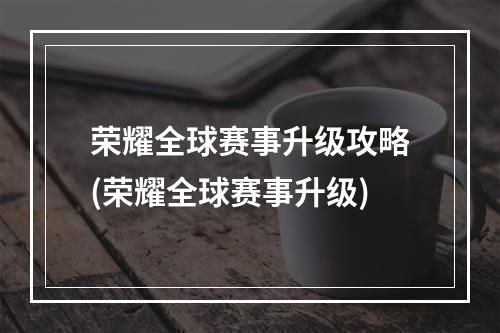 荣耀全球赛事升级攻略(荣耀全球赛事升级)