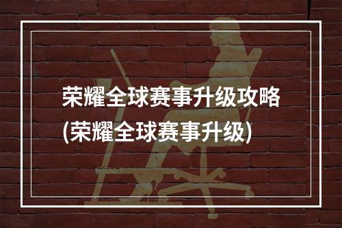 荣耀全球赛事升级攻略(荣耀全球赛事升级)