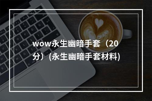 wow永生幽暗手套（20分）(永生幽暗手套材料)