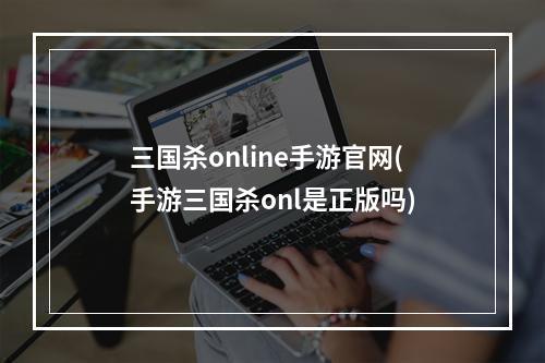 三国杀online手游官网(手游三国杀onl是正版吗)