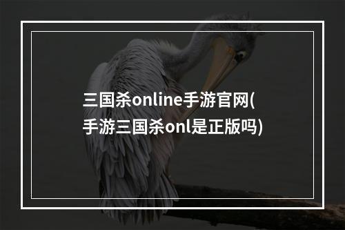 三国杀online手游官网(手游三国杀onl是正版吗)