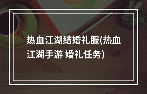 热血江湖结婚礼服(热血江湖手游 婚礼任务)