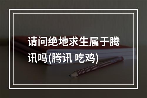 请问绝地求生属于腾讯吗(腾讯 吃鸡)