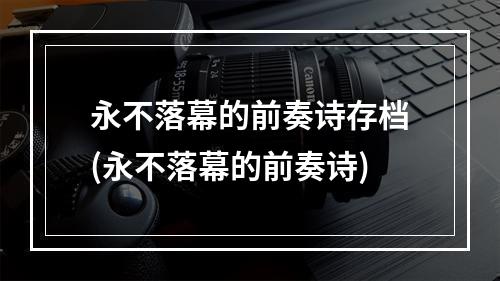 永不落幕的前奏诗存档(永不落幕的前奏诗)