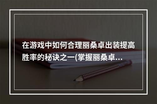 在游戏中如何合理丽桑卓出装提高胜率的秘诀之一(掌握丽桑卓技能无往不胜)