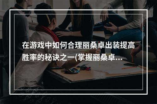 在游戏中如何合理丽桑卓出装提高胜率的秘诀之一(掌握丽桑卓技能无往不胜)