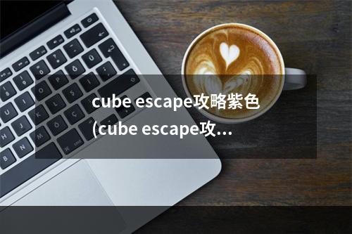 cube escape攻略紫色(cube escape攻略蓝色)