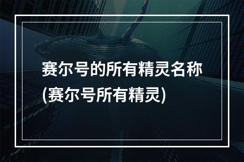 赛尔号的所有精灵名称(赛尔号所有精灵)