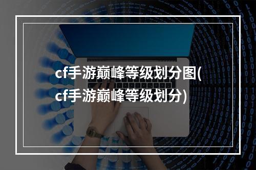 cf手游巅峰等级划分图(cf手游巅峰等级划分)