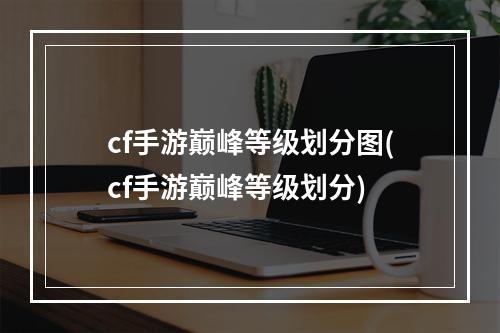 cf手游巅峰等级划分图(cf手游巅峰等级划分)