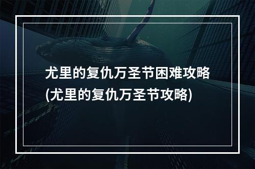 尤里的复仇万圣节困难攻略(尤里的复仇万圣节攻略)