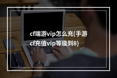 cf端游vip怎么充(手游cf充值vip等级到8)