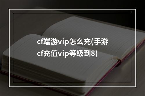 cf端游vip怎么充(手游cf充值vip等级到8)