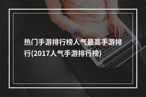 热门手游排行榜人气最高手游排行(2017人气手游排行榜)