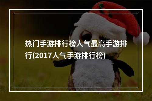 热门手游排行榜人气最高手游排行(2017人气手游排行榜)