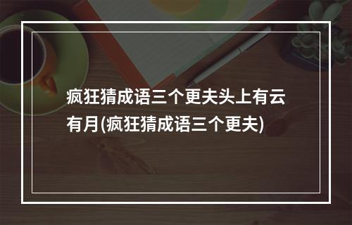 疯狂猜成语三个更夫头上有云有月(疯狂猜成语三个更夫)