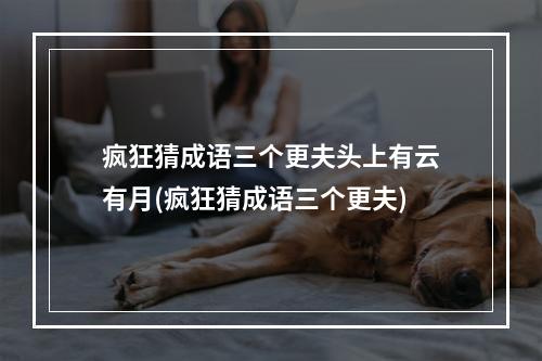 疯狂猜成语三个更夫头上有云有月(疯狂猜成语三个更夫)