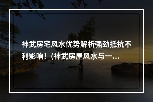 神武房宅风水优势解析强劲抵抗不利影响！(神武房屋风水与一般房屋有何不同？）