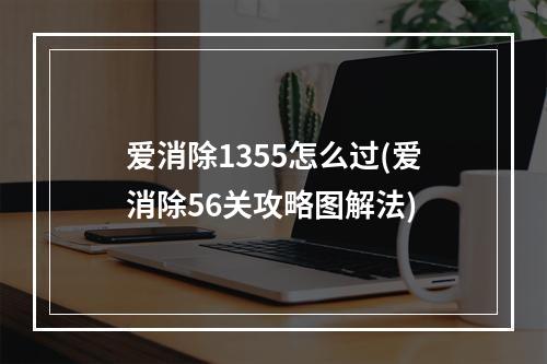 爱消除1355怎么过(爱消除56关攻略图解法)