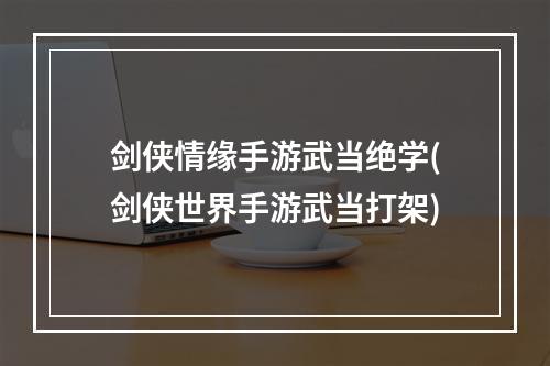 剑侠情缘手游武当绝学(剑侠世界手游武当打架)