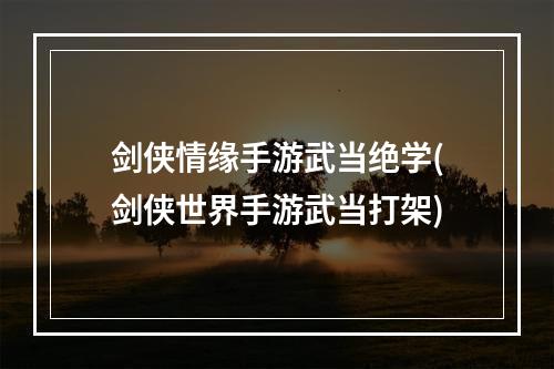 剑侠情缘手游武当绝学(剑侠世界手游武当打架)