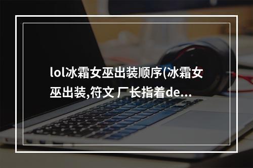 lol冰霜女巫出装顺序(冰霜女巫出装,符文 厂长指着deft的鼻子骂攻略)