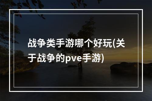 战争类手游哪个好玩(关于战争的pve手游)