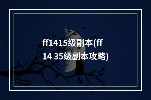 ff1415级副本(ff14 35级副本攻略)