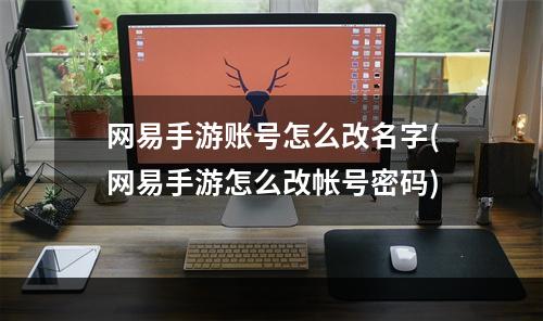 网易手游账号怎么改名字(网易手游怎么改帐号密码)