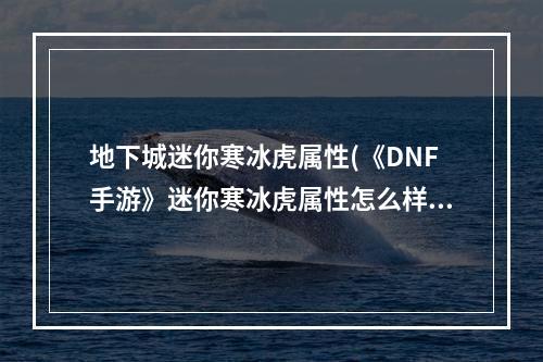 地下城迷你寒冰虎属性(《DNF手游》迷你寒冰虎属性怎么样 迷你寒冰虎属性一览)