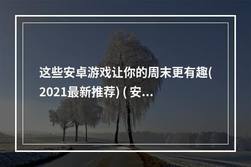 这些安卓游戏让你的周末更有趣(2021最新推荐) ( 安卓游戏大全，有哪些值得一玩的小众游戏？)