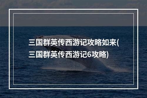 三国群英传西游记攻略如来(三国群英传西游记6攻略)