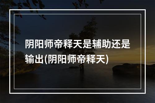 阴阳师帝释天是辅助还是输出(阴阳师帝释天)