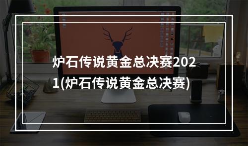 炉石传说黄金总决赛2021(炉石传说黄金总决赛)