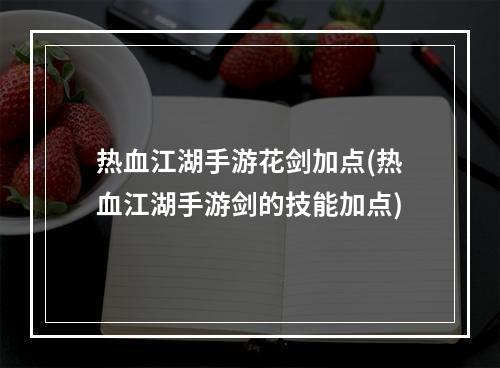 热血江湖手游花剑加点(热血江湖手游剑的技能加点)