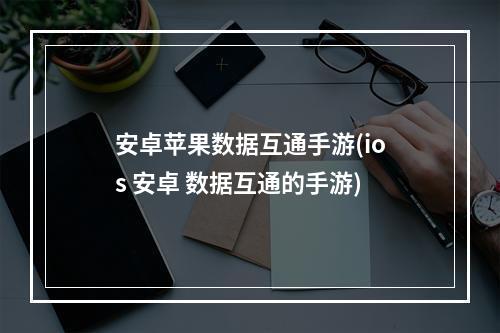 安卓苹果数据互通手游(ios 安卓 数据互通的手游)