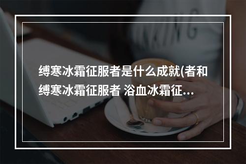 缚寒冰霜征服者是什么成就(者和缚寒冰霜征服者 浴血冰霜征服者缰绳)