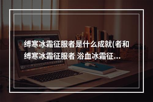 缚寒冰霜征服者是什么成就(者和缚寒冰霜征服者 浴血冰霜征服者缰绳)