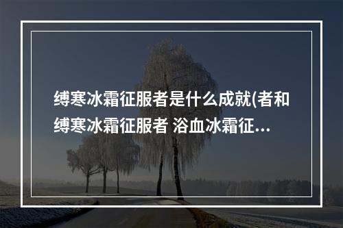 缚寒冰霜征服者是什么成就(者和缚寒冰霜征服者 浴血冰霜征服者缰绳)