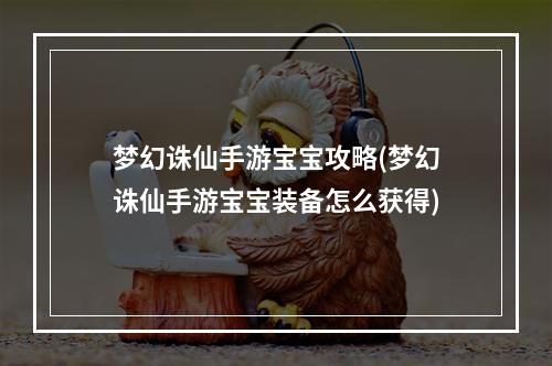 梦幻诛仙手游宝宝攻略(梦幻诛仙手游宝宝装备怎么获得)