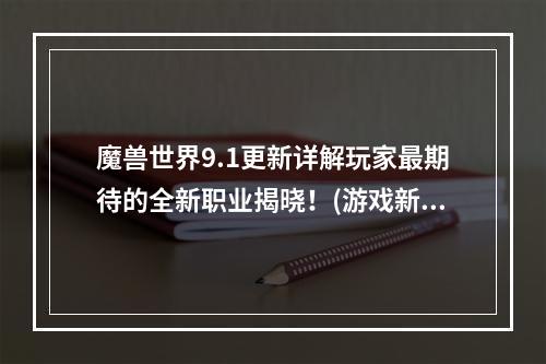 魔兽世界9.1更新详解玩家最期待的全新职业揭晓！(游戏新内容介绍)(魔兽世界9.1更新战士称霸PVE！(职业评测报告))