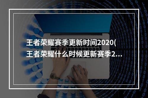 王者荣耀赛季更新时间2020(王者荣耀什么时候更新赛季2022 新赛季更新时间介绍 )