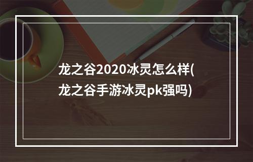 龙之谷2020冰灵怎么样(龙之谷手游冰灵pk强吗)